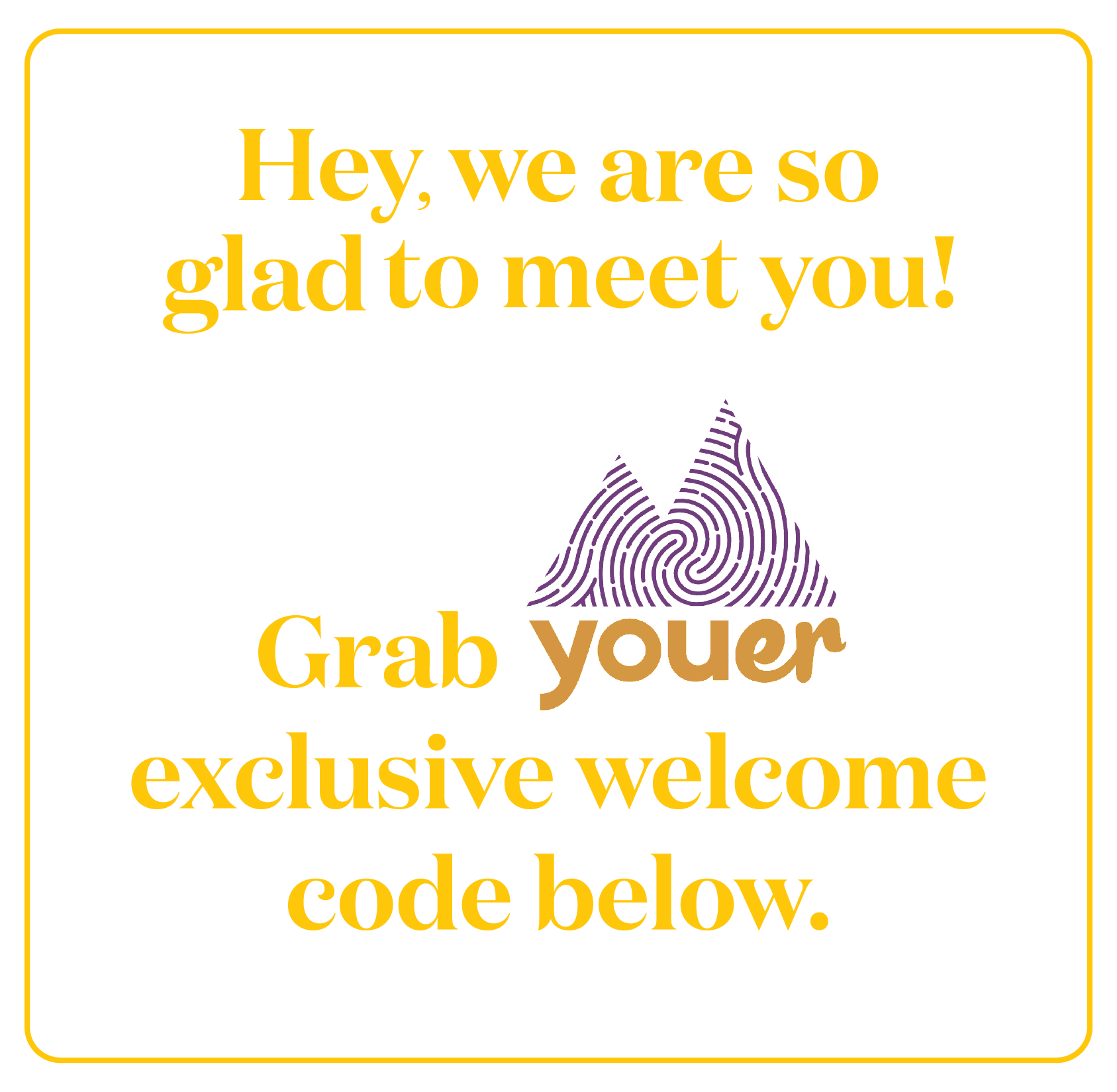 Hey, we are so glad to meet you! Grab youer exclusive welcome code below.
